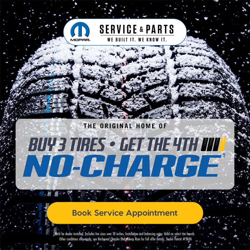 Buy 3 tires get the 4th no charge!Book Service Appointment Book Service Appointment Must be dealer installed. Excludes tire sizes over 18 inches. Installation and balancing extra. Valid on select tire brands. Other conditions may apply, see Birchwood Chrysler Dodge Jeep Ram for full offer details. Dealer Permit #5686