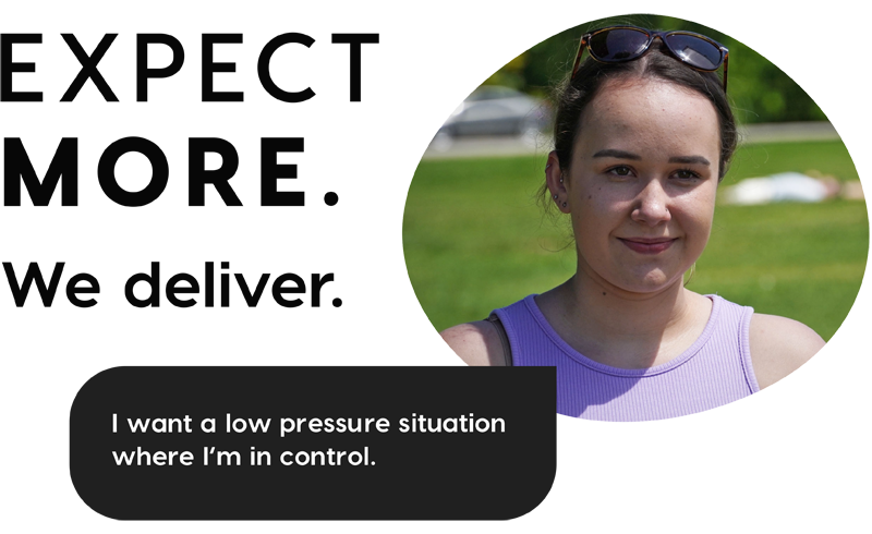 Expect more. We deliver. I want a low pressure situation where I'm in control.